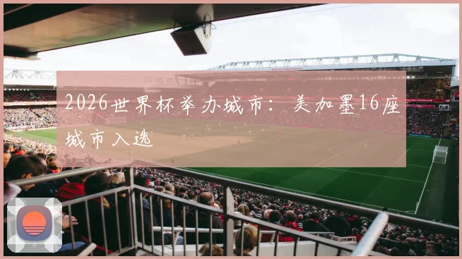 2026世界杯举办城市：美加墨16座城市入选