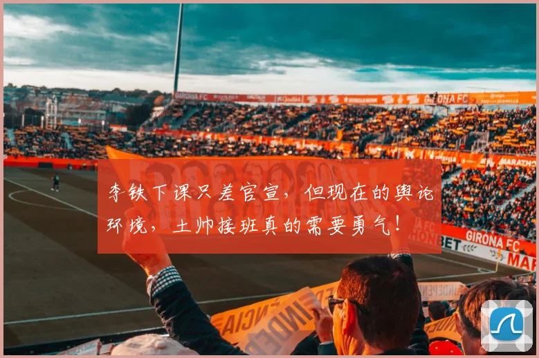 李铁下课只差官宣，但现在的舆论环境，土帅接班真的需要勇气！