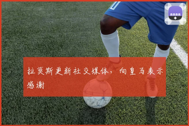 拉莫斯更新社交媒体，向皇马表示感谢