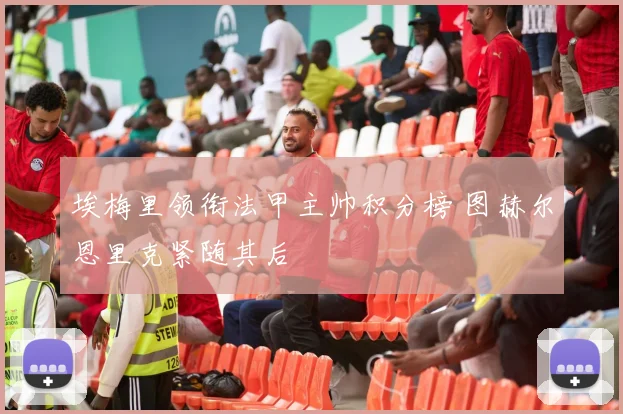 埃梅里领衔法甲主帅积分榜 图赫尔恩里克紧随其后