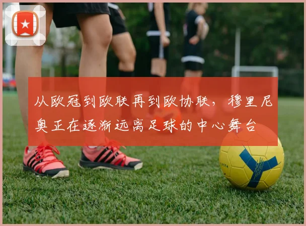 从欧冠到欧联再到欧协联，穆里尼奥正在逐渐远离足球的中心舞台