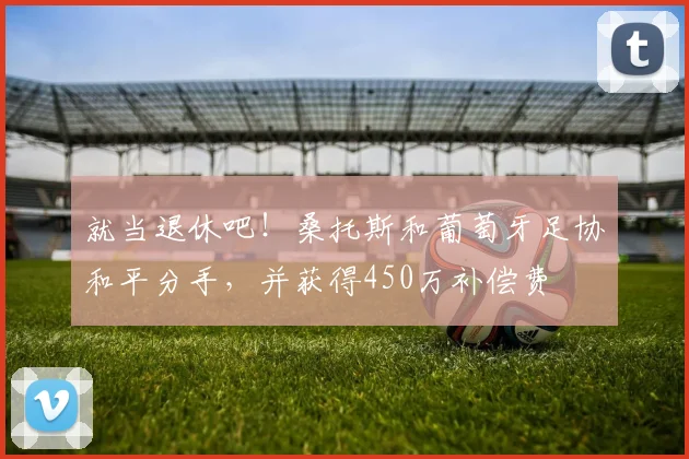 就当退休吧！桑托斯和葡萄牙足协和平分手，并获得450万补偿费