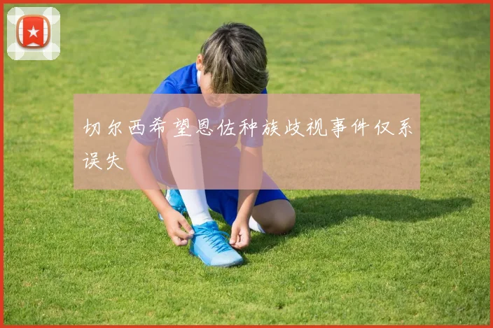 切尔西希望恩佐种族歧视事件仅系误失