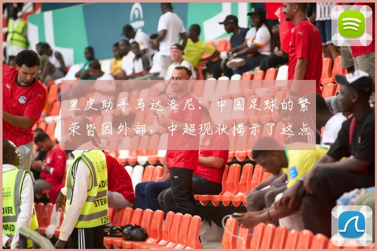 里皮助手马达洛尼：中国足球的繁荣皆因外部，中超现状揭示了这点