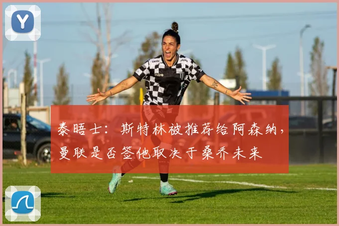 泰晤士：斯特林被推荐给阿森纳，曼联是否签他取决于桑乔未来