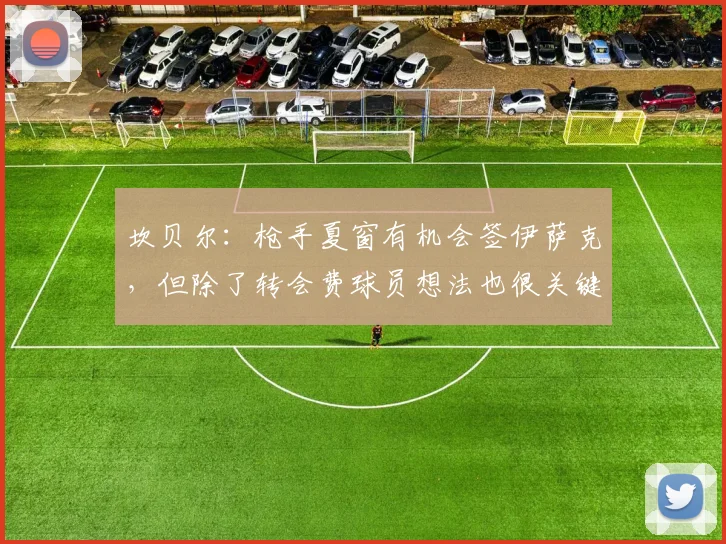 坎贝尔：枪手夏窗有机会签伊萨克，但除了转会费球员想法也很关键