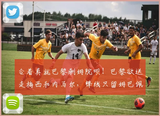 合着真就巴黎剩姆院呗！巴黎欲送走梅西和内马尔，锋线只留姆巴佩