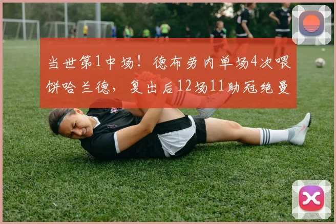当世第1中场！德布劳内单场4次喂饼哈兰德，复出后12场11助冠绝曼城