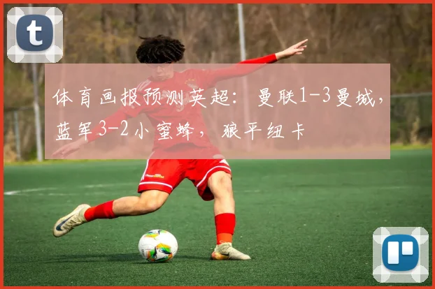 体育画报预测英超：曼联1-3曼城，蓝军3-2小蜜蜂，狼平纽卡