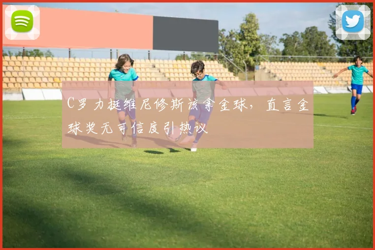 C罗力挺维尼修斯该拿金球，直言金球奖无可信度引热议