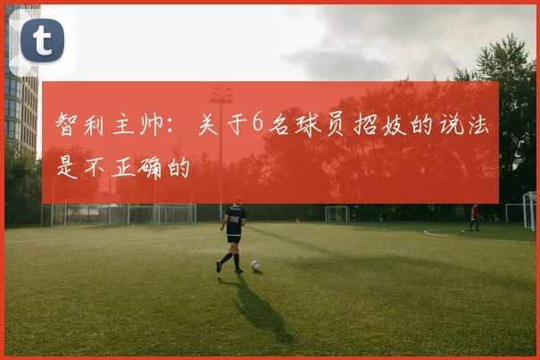 智利主帅：关于6名球员招妓的说法是不正确的
