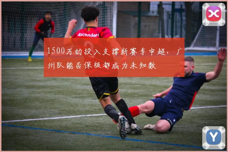 1500万的投入支撑新赛季中超，广州队能否保级都成为未知数