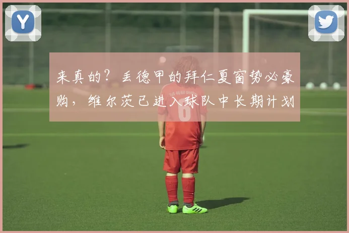 来真的？丢德甲的拜仁夏窗势必豪购，维尔茨已进入球队中长期计划