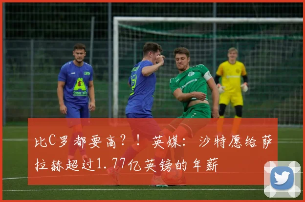 比C罗都要高？！英媒：沙特愿给萨拉赫超过1.77亿英镑的年薪