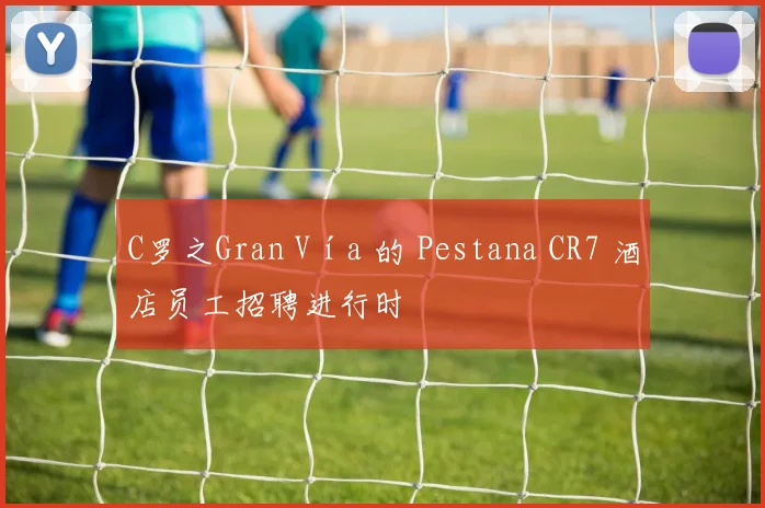 C罗之Gran Vía 的 Pestana CR7 酒店员工招聘进行时