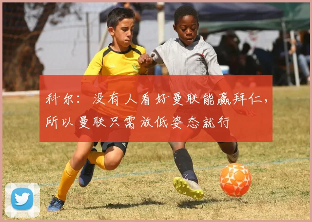 科尔：没有人看好曼联能赢拜仁，所以曼联只需放低姿态就行