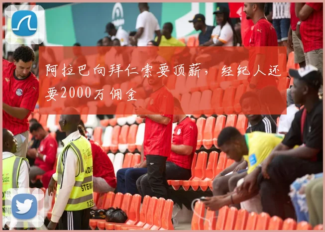 阿拉巴向拜仁索要顶薪，经纪人还要2000万佣金