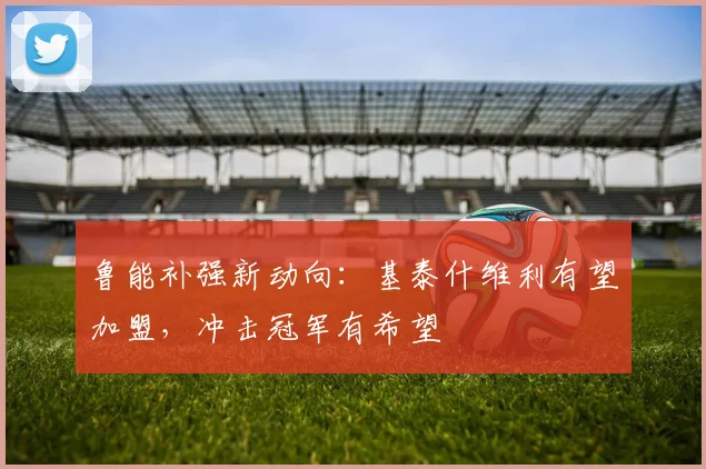 鲁能补强新动向：基泰什维利有望加盟，冲击冠军有希望