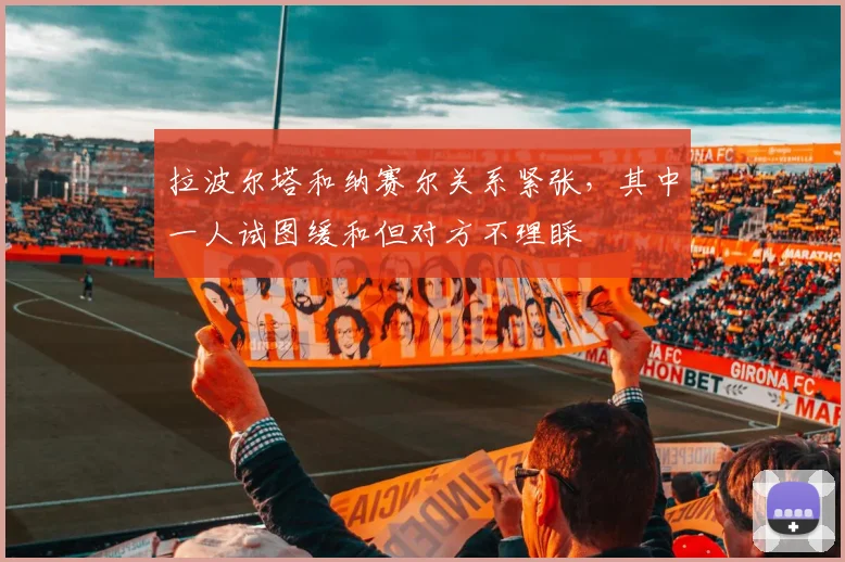 拉波尔塔和纳赛尔关系紧张，其中一人试图缓和但对方不理睬