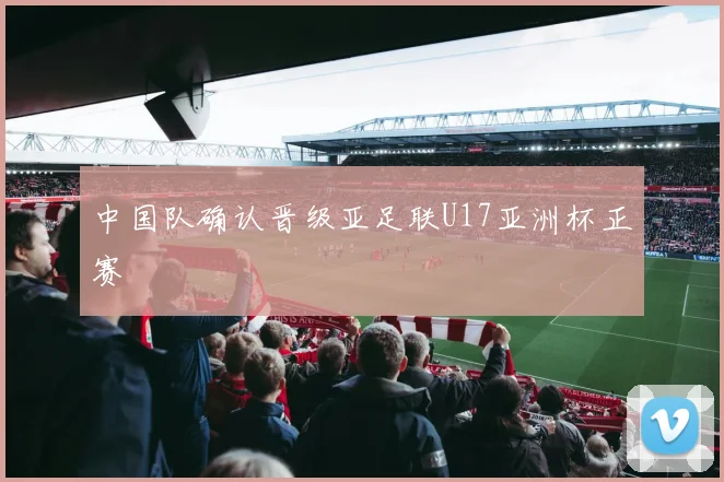 中国队确认晋级亚足联U17亚洲杯正赛