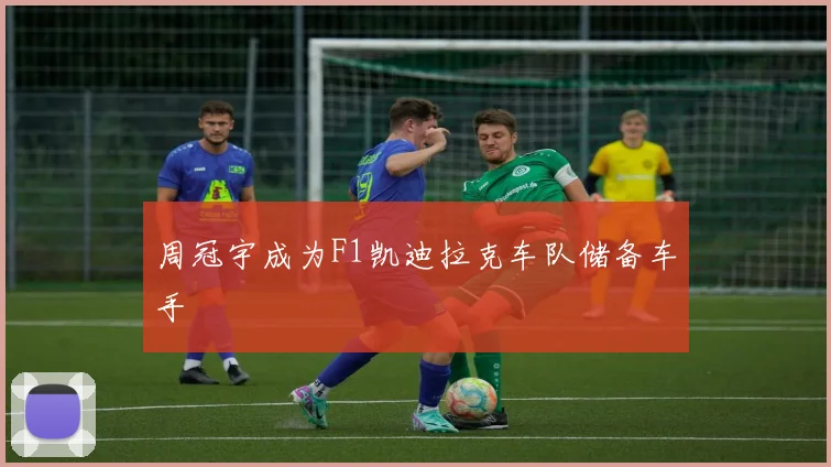 周冠宇成为F1凯迪拉克车队储备车手