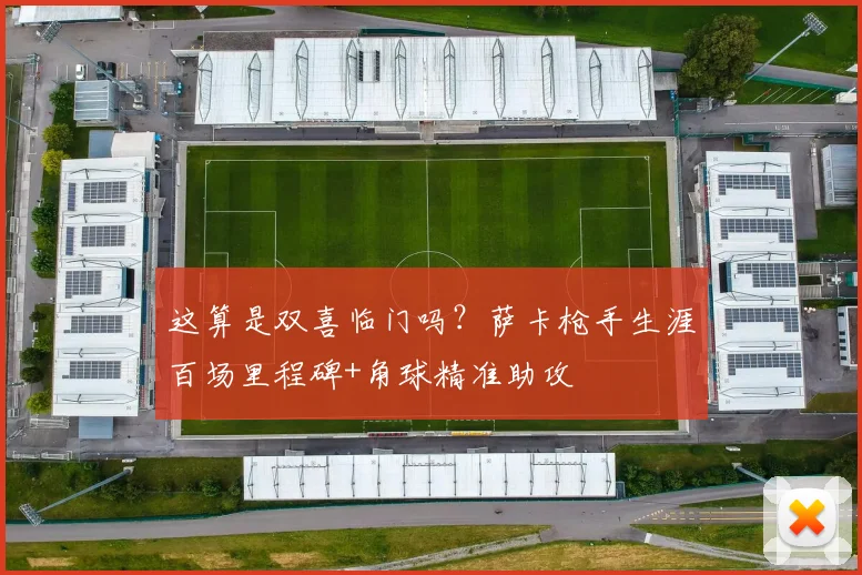 这算是双喜临门吗？萨卡枪手生涯百场里程碑+角球精准助攻