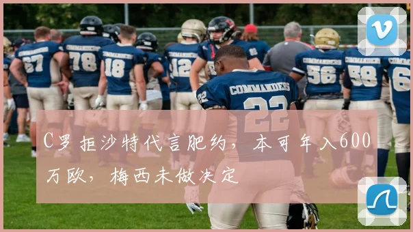 C罗拒沙特代言肥约，本可年入600万欧，梅西未做决定