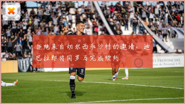 拒绝来自切尔西和沙特的邀请，迪巴拉即将同罗马完成续约
