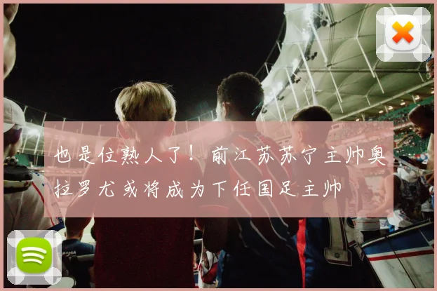 也是位熟人了！前江苏苏宁主帅奥拉罗尤或将成为下任国足主帅