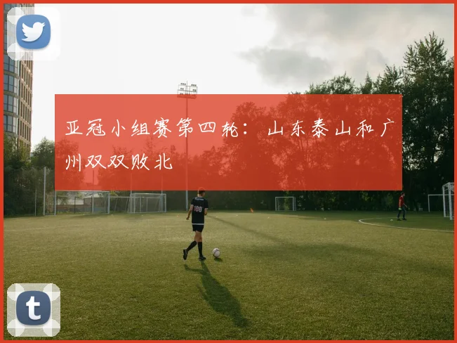 亚冠小组赛第四轮：山东泰山和广州双双败北