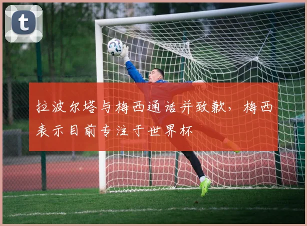 拉波尔塔与梅西通话并致歉，梅西表示目前专注于世界杯