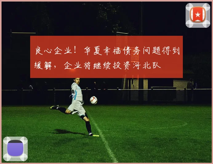 良心企业！华夏幸福债务问题得到缓解，企业将继续投资河北队