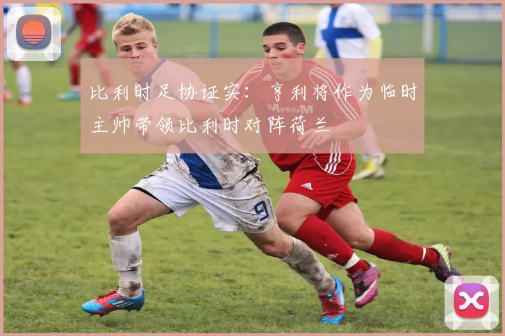 比利时足协证实：亨利将作为临时主帅带领比利时对阵荷兰