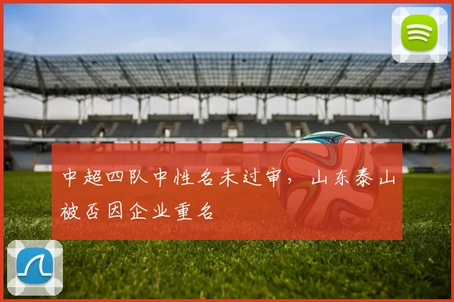 中超四队中性名未过审，山东泰山被否因企业重名