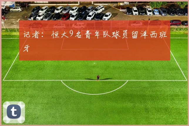 记者：恒大9名青年队球员留洋西班牙