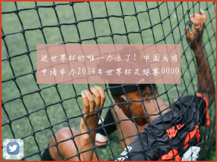 进世界杯的唯一办法了！中国或将申请举办2034年世界杯足球赛0000644