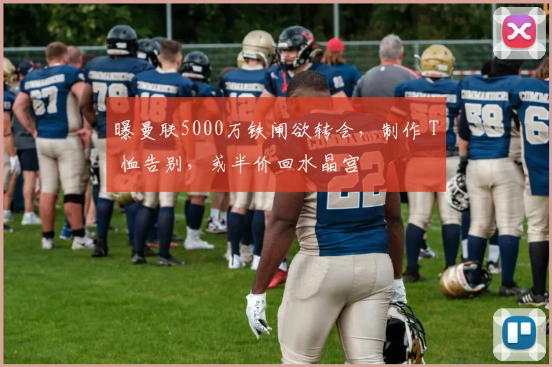 曝曼联5000万铁闸欲转会，制作 T 恤告别，或半价回水晶宫