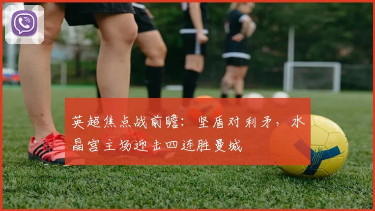 英超焦点战前瞻：坚盾对利矛，水晶宫主场迎击四连胜曼城