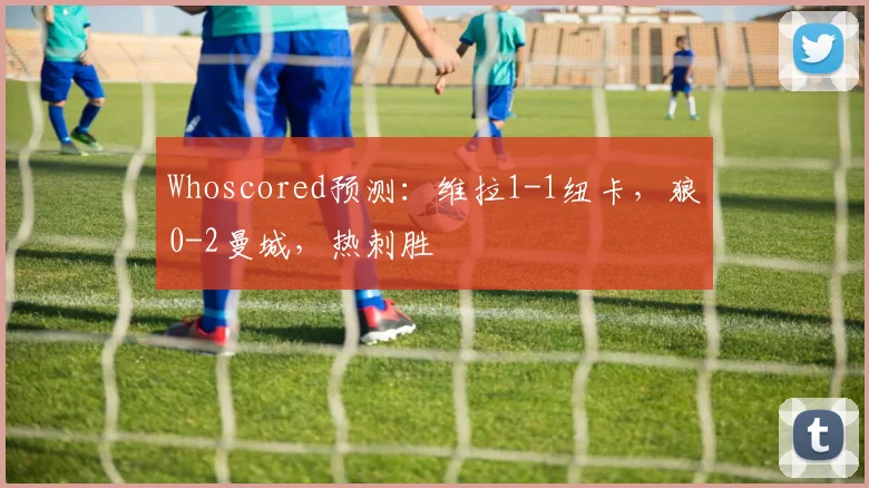 Whoscored预测：维拉1-1纽卡，狼0-2曼城，热刺胜
