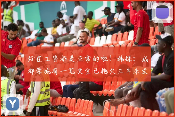 好在工资都是正常的啦！韩媒：成都蓉城有一笔奖金已拖欠三年未发