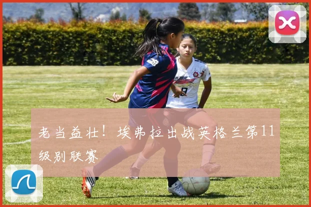 老当益壮！埃弗拉出战英格兰第11级别联赛