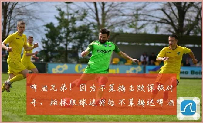 啤酒兄弟！因为不莱梅击败保级对手，柏林联球迷将给不莱梅送啤酒