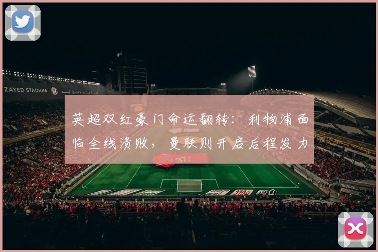 英超双红豪门命运翻转：利物浦面临全线溃败，曼联则开启后程发力
