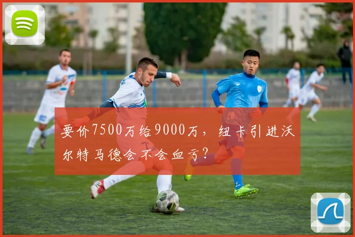 要价7500万给9000万，纽卡引进沃尔特马德会不会血亏？