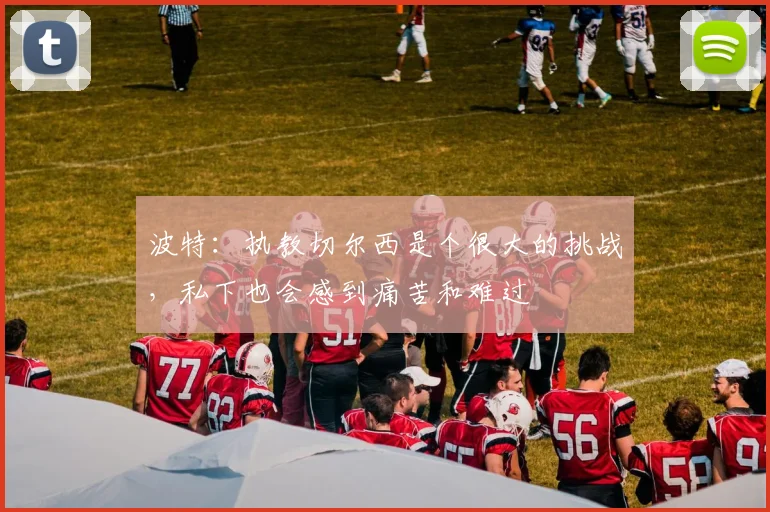 波特：执教切尔西是个很大的挑战，私下也会感到痛苦和难过