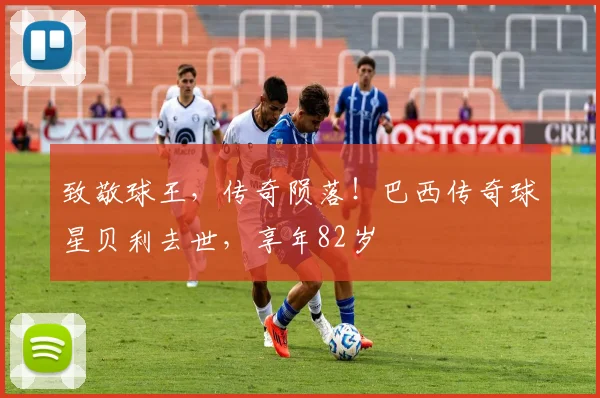 致敬球王，传奇陨落！巴西传奇球星贝利去世，享年82岁
