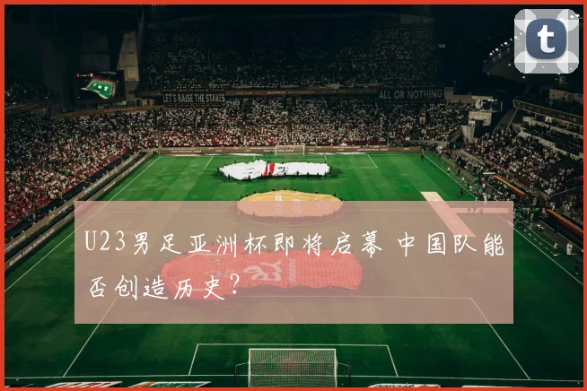 U23男足亚洲杯即将启幕 中国队能否创造历史？