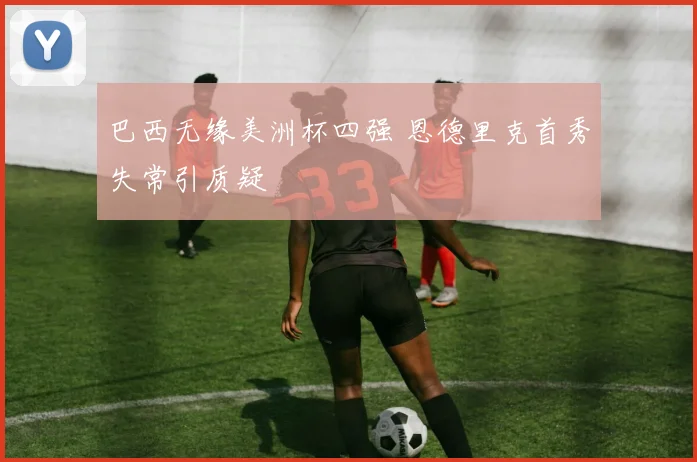 巴西无缘美洲杯四强 恩德里克首秀失常引质疑