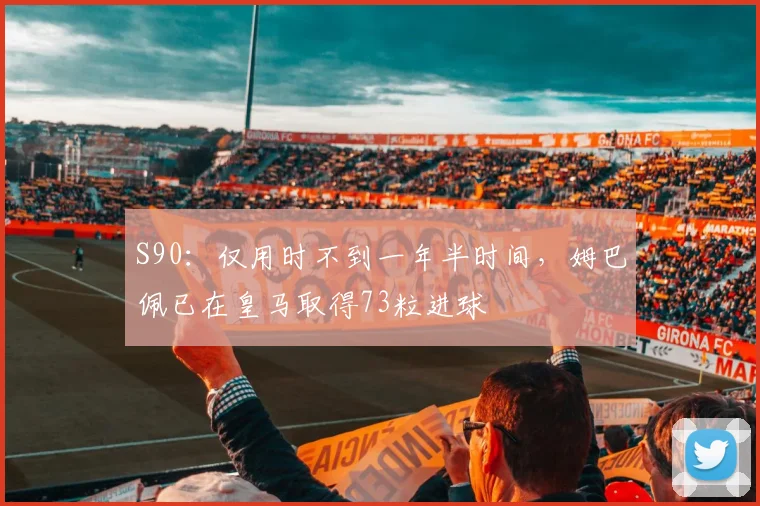 S90：仅用时不到一年半时间，姆巴佩已在皇马取得73粒进球