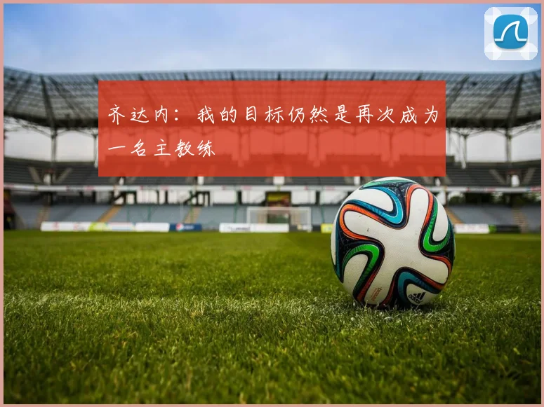 齐达内：我的目标仍然是再次成为一名主教练